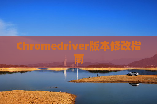 Chromedriver版本修改指南 Chromedriver版本修改指南
